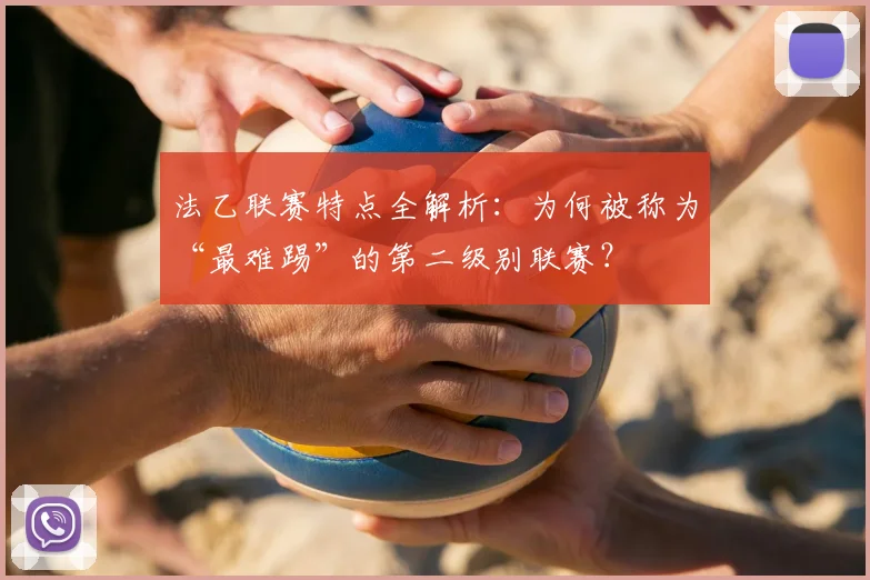 法乙联赛特点全解析：为何被称为“最难踢”的第二级别联赛？
