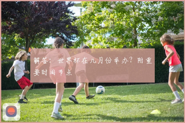 解答：世界杯在几月份举办？附重要时间节点