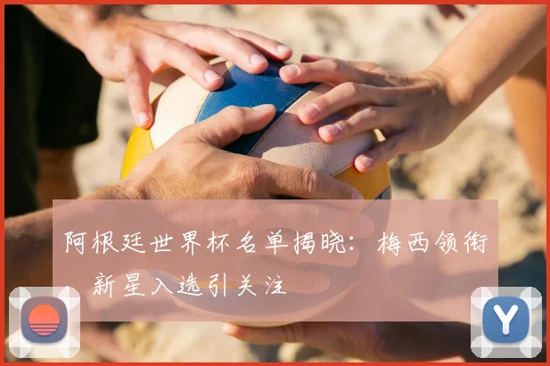 阿根廷世界杯名单揭晓：梅西领衔，新星入选引关注