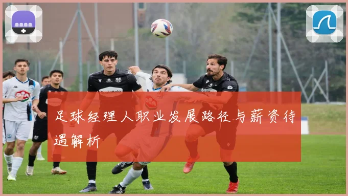 足球经理人职业发展路径与薪资待遇解析