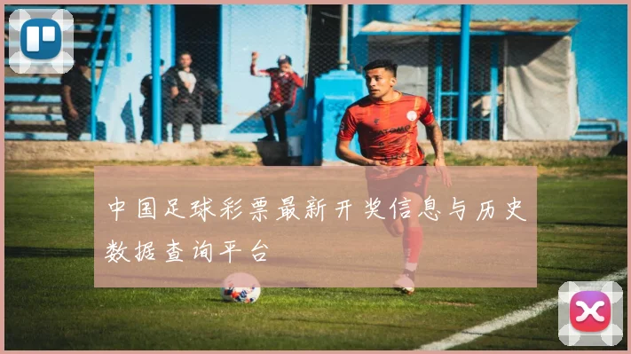 中国足球彩票最新开奖信息与历史数据查询平台