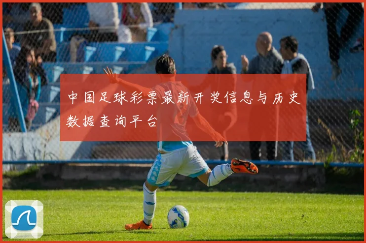 中国足球彩票最新开奖信息与历史数据查询平台