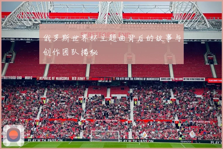 俄罗斯世界杯主题曲背后的故事与创作团队揭秘