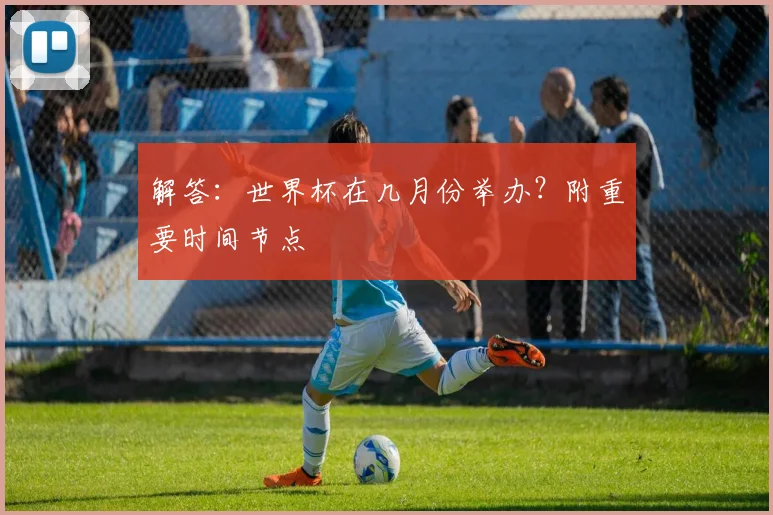 解答：世界杯在几月份举办？附重要时间节点