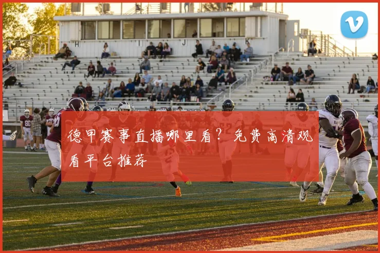 德甲赛事直播哪里看？免费高清观看平台推荐