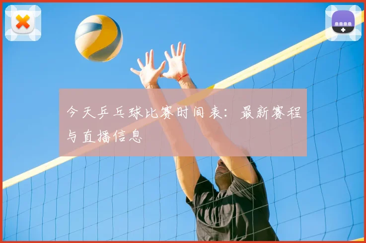 今天乒乓球比赛时间表：最新赛程与直播信息