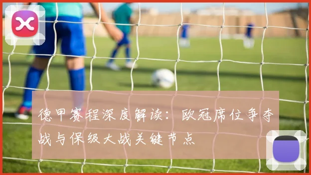 德甲赛程深度解读：欧冠席位争夺战与保级大战关键节点