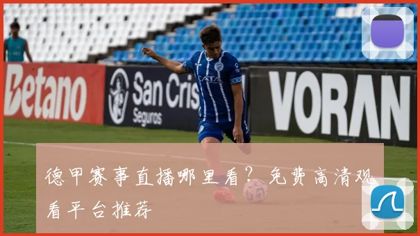 德甲赛事直播哪里看？免费高清观看平台推荐