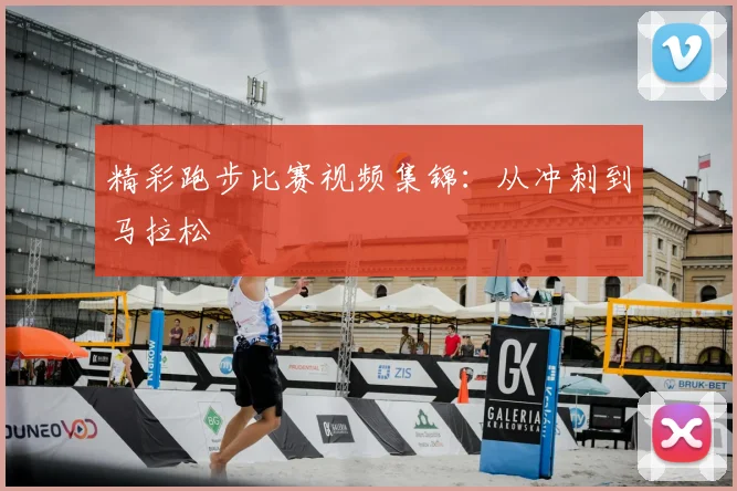 精彩跑步比赛视频集锦：从冲刺到马拉松