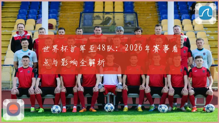 世界杯扩军至48队：2026年赛事看点与影响全解析