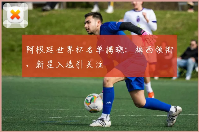 阿根廷世界杯名单揭晓：梅西领衔，新星入选引关注