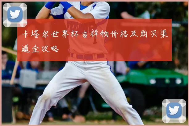 卡塔尔世界杯吉祥物价格及购买渠道全攻略