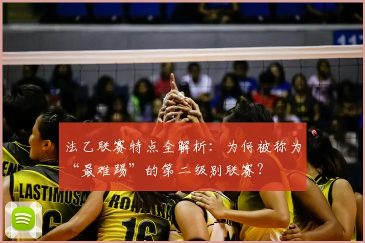 法乙联赛特点全解析：为何被称为“最难踢”的第二级别联赛？