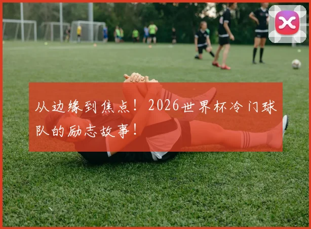 从边缘到焦点！2026世界杯冷门球队的励志故事！