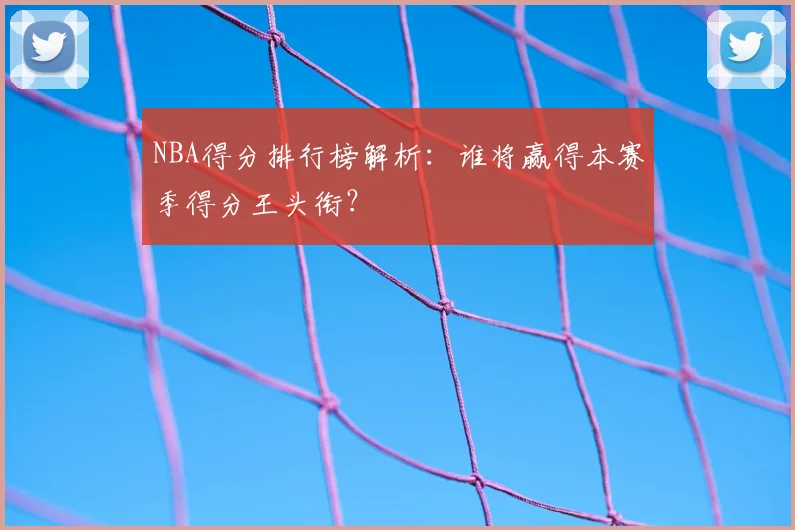 NBA得分排行榜解析：谁将赢得本赛季得分王头衔？