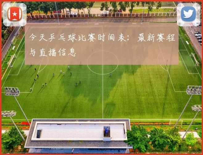 今天乒乓球比赛时间表:最新赛程与直播信息
