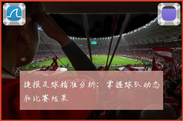 捷报足球精准分析：掌握球队动态和比赛结果
